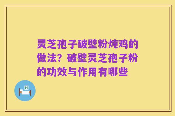 灵芝孢子破壁粉炖鸡的做法?破壁灵芝孢子粉的功效与作用有哪些