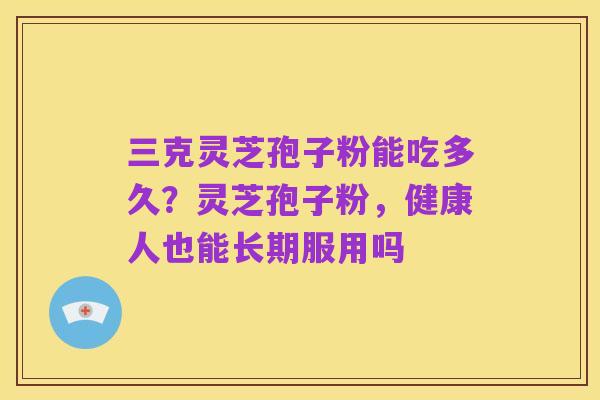 三克灵芝孢子粉能吃多久？灵芝孢子粉，健康人也能长期服用吗