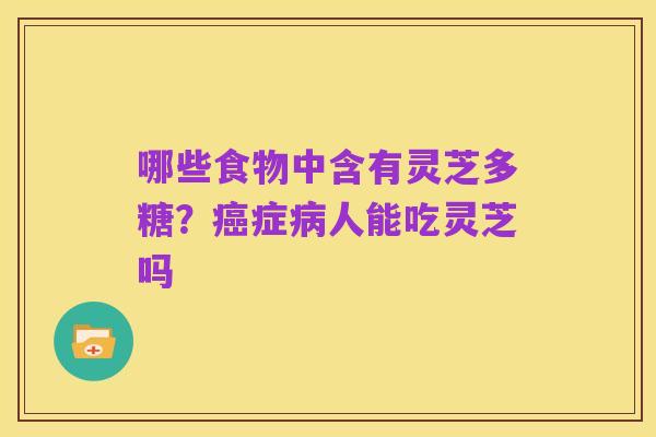 哪些食物中含有灵芝多糖?癌症病人能吃灵芝吗