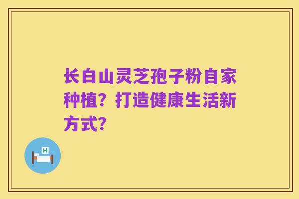 长白山灵芝孢子粉自家种植?打造健康生活新方式?