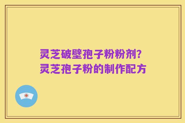 灵芝破壁孢子粉粉剂?灵芝孢子粉的制作配方