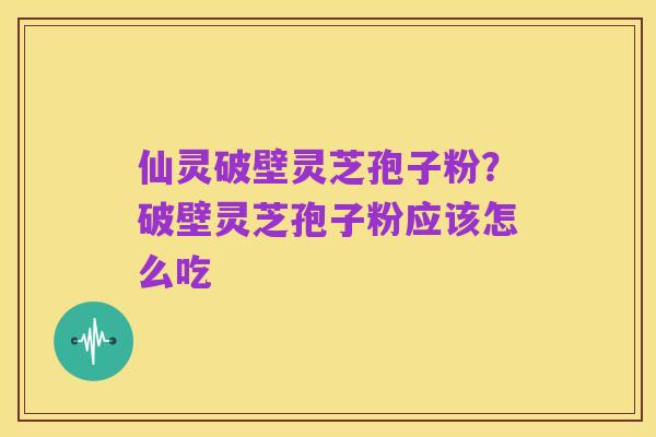仙灵破壁灵芝孢子粉?破壁灵芝孢子粉应该怎么吃