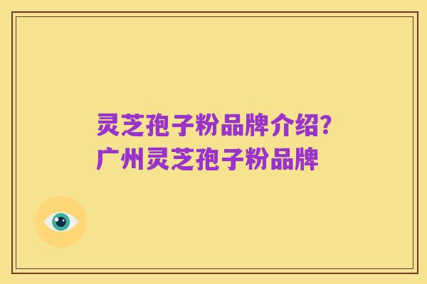 灵芝孢子粉品牌介绍？广州灵芝孢子粉品牌