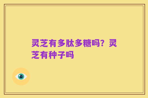 灵芝有多肽多糖吗?灵芝有种子吗
