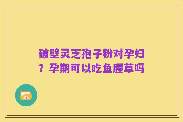 破壁灵芝孢子粉对孕妇?孕期可以吃鱼腥草吗