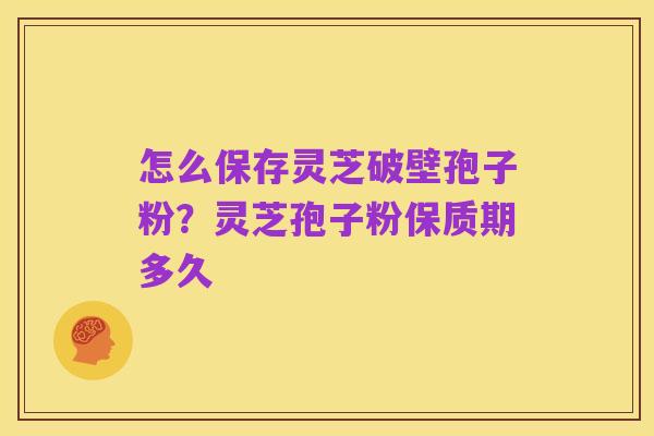 怎么保存灵芝破壁孢子粉?灵芝孢子粉保质期多久