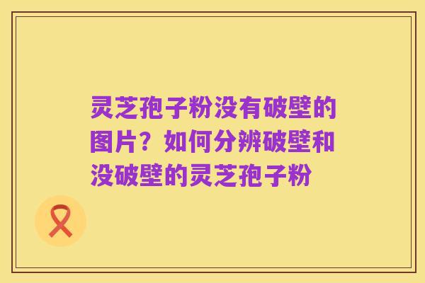 灵芝孢子粉没有破壁的图片?如何分辨破壁和没破壁的灵芝孢子粉