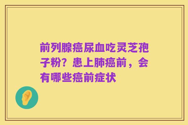 前列腺癌尿血吃灵芝孢子粉?患上肺癌前,会有哪些癌前症状