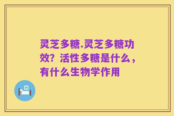 灵芝多糖.灵芝多糖功效?活性多糖是什么,有什么生物学作用