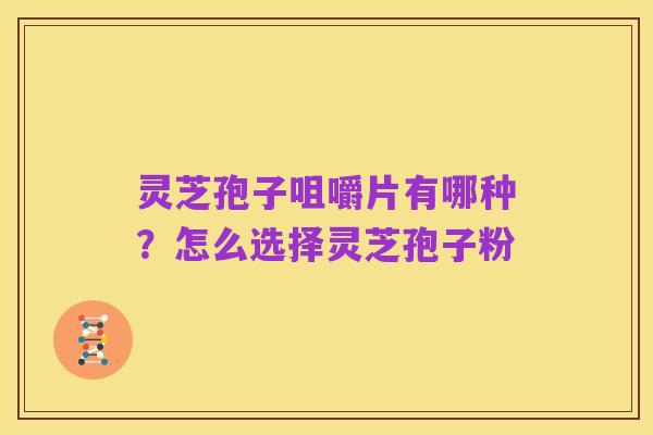 灵芝孢子咀嚼片有哪种?怎么选择灵芝孢子粉