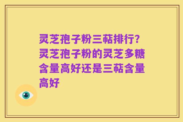 灵芝孢子粉三萜排行?灵芝孢子粉的灵芝多糖含量高好还是三萜含量高好
