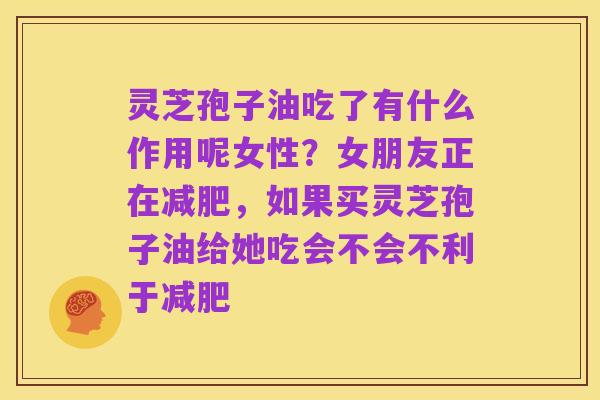 灵芝孢子油吃了有什么作用呢女性?女朋友正在减肥,如果买灵芝孢子油给她吃会不会不利于减肥