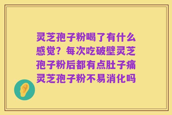灵芝孢子粉喝了有什么感觉?每次吃破壁灵芝孢子粉后都有点肚子痛灵芝孢子粉不易消化吗