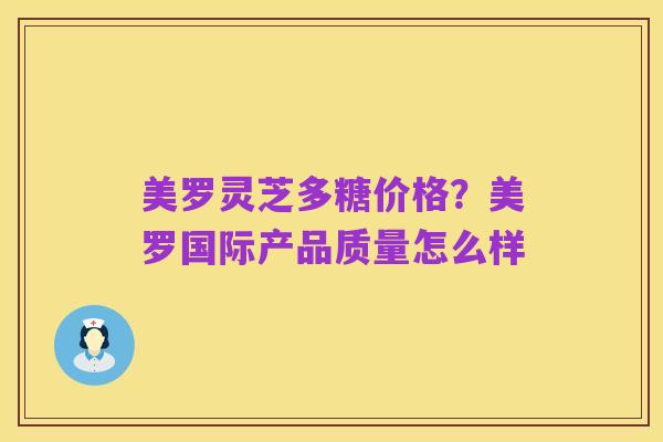 美罗灵芝多糖价格？美罗国际产品质量怎么样