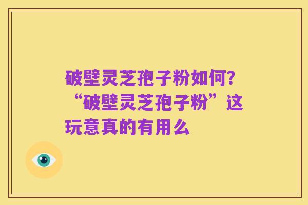 破壁灵芝孢子粉如何？“破壁灵芝孢子粉”这玩意真的有用么