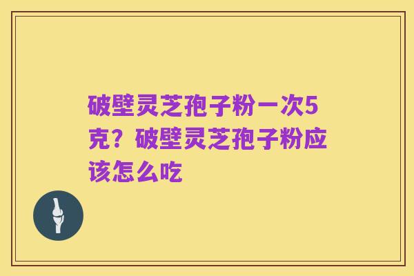破壁灵芝孢子粉一次5克?破壁灵芝孢子粉应该怎么吃