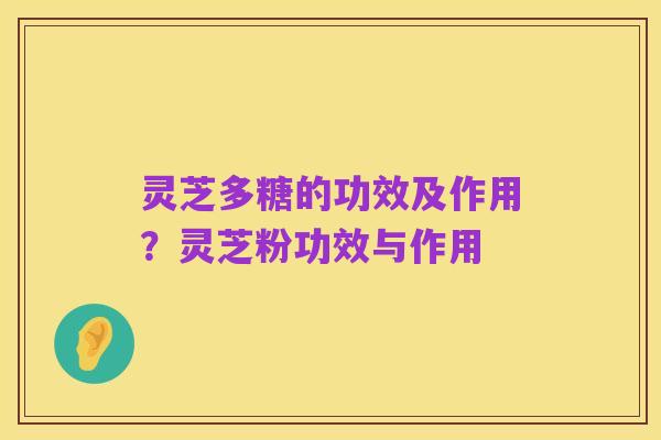 灵芝多糖的功效及作用？灵芝粉功效与作用