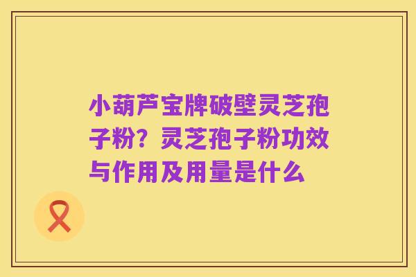 小葫芦宝牌破壁灵芝孢子粉?灵芝孢子粉功效与作用及用量是什么