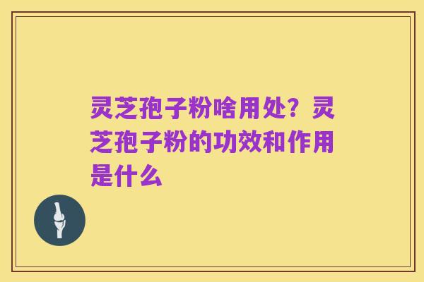 灵芝孢子粉啥用处？灵芝孢子粉的功效和作用是什么