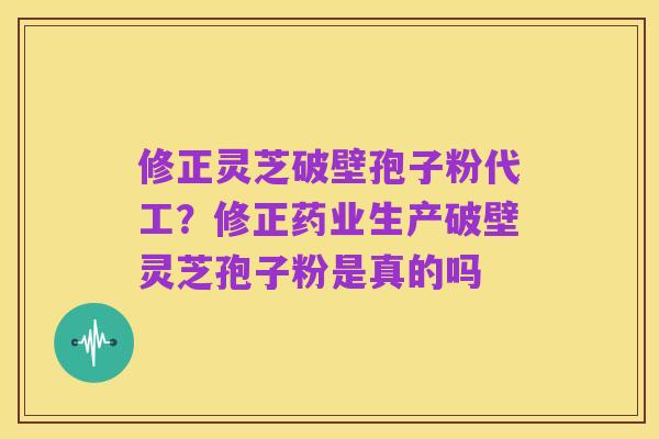 修正灵芝破壁孢子粉代工？修正药业生产破壁灵芝孢子粉是真的吗