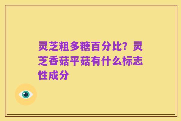 灵芝粗多糖百分比?灵芝香菇平菇有什么标志性成分