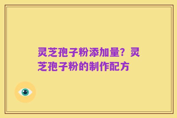 灵芝孢子粉添加量?灵芝孢子粉的制作配方