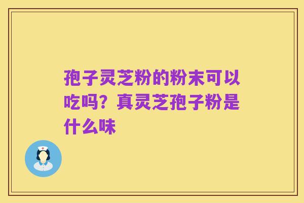 孢子灵芝粉的粉末可以吃吗?真灵芝孢子粉是什么味