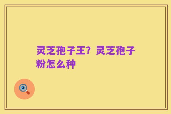 灵芝孢子王？灵芝孢子粉怎么种