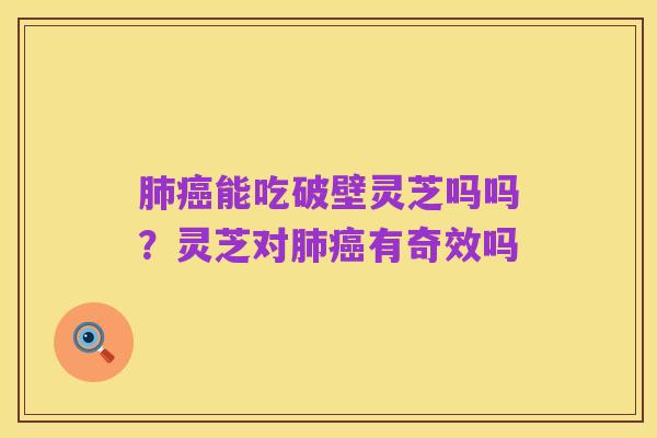 肺癌能吃破壁灵芝吗吗?灵芝对肺癌有奇效吗