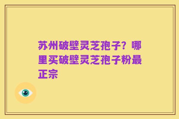苏州破壁灵芝孢子?哪里买破壁灵芝孢子粉最正宗