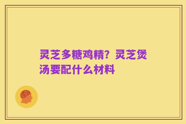灵芝多糖鸡精？灵芝煲汤要配什么材料
