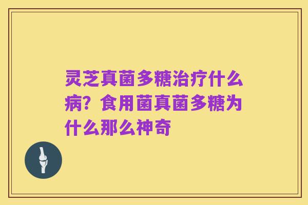 灵芝真菌多糖治疗什么病?食用菌真菌多糖为什么那么神奇