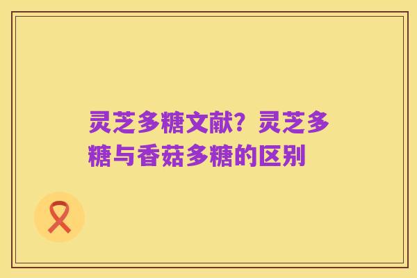 灵芝多糖文献?灵芝多糖与香菇多糖的区别