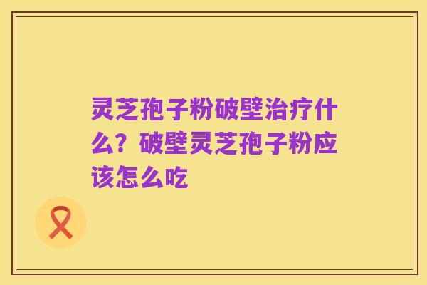 灵芝孢子粉破壁治疗什么?破壁灵芝孢子粉应该怎么吃