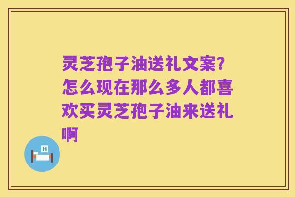 灵芝孢子油送礼文案?怎么现在那么多人都喜欢买灵芝孢子油来送礼啊