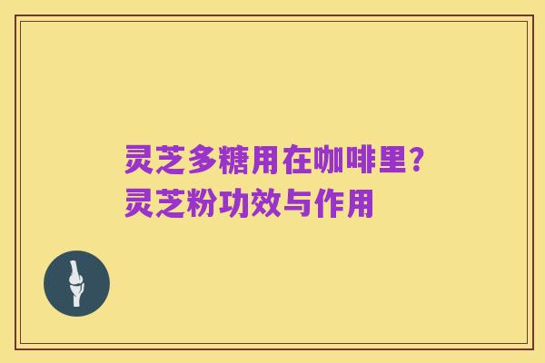 灵芝多糖用在咖啡里?灵芝粉功效与作用