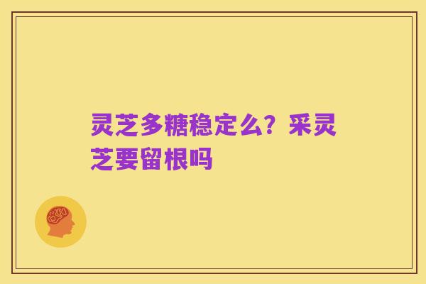 灵芝多糖稳定么?采灵芝要留根吗