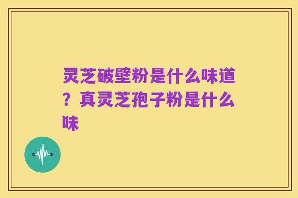 灵芝破壁粉是什么味道?真灵芝孢子粉是什么味