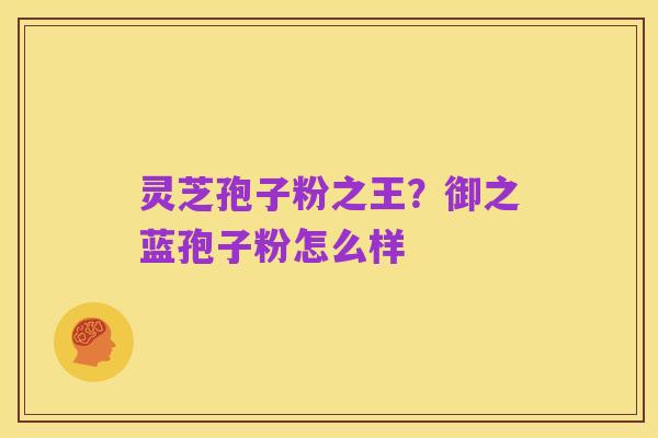灵芝孢子粉之王?御之蓝孢子粉怎么样