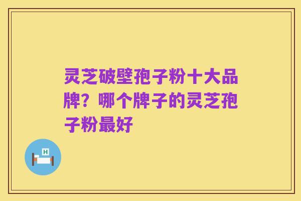 灵芝破壁孢子粉十大品牌?哪个牌子的灵芝孢子粉最好