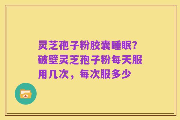 灵芝孢子粉胶囊睡眠?破壁灵芝孢子粉每天服用几次,每次服多少