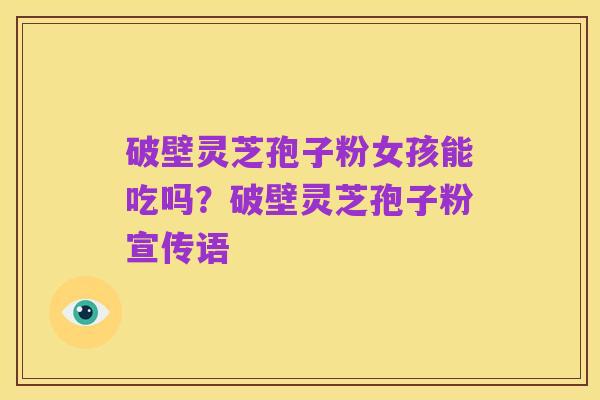 破壁灵芝孢子粉女孩能吃吗？破壁灵芝孢子粉宣传语