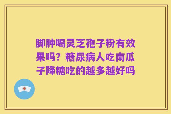 脚肿喝灵芝孢子粉有效果吗?糖尿病人吃南瓜子降糖吃的越多越好吗