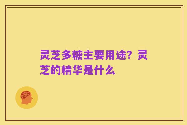 灵芝多糖主要用途？灵芝的精华是什么
