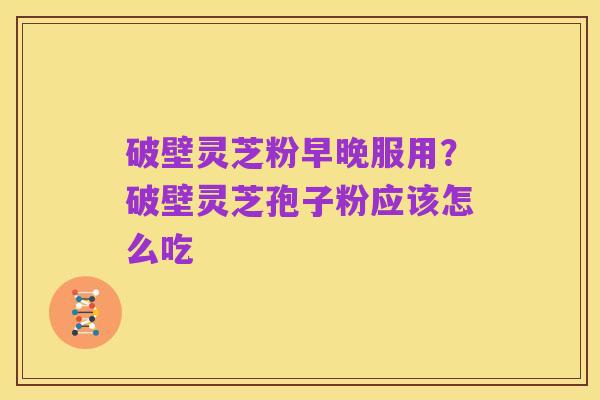 破壁灵芝粉早晚服用？破壁灵芝孢子粉应该怎么吃