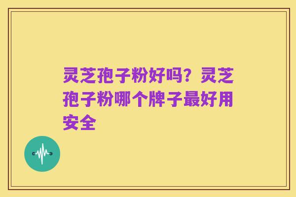 灵芝孢子粉好吗?灵芝孢子粉哪个牌子最好用安全