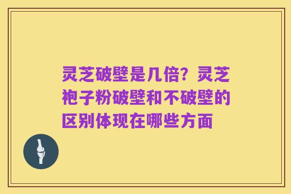 灵芝破壁是几倍？灵芝袍子粉破壁和不破壁的区别体现在哪些方面