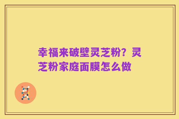 幸福来破壁灵芝粉?灵芝粉家庭面膜怎么做