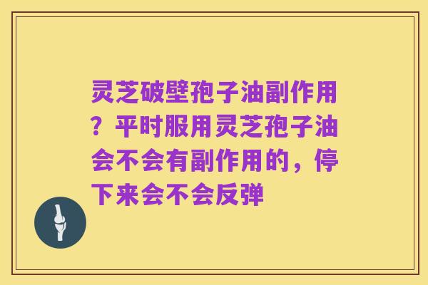 灵芝破壁孢子油副作用？平时服用灵芝孢子油会不会有副作用的，停下来会不会反弹