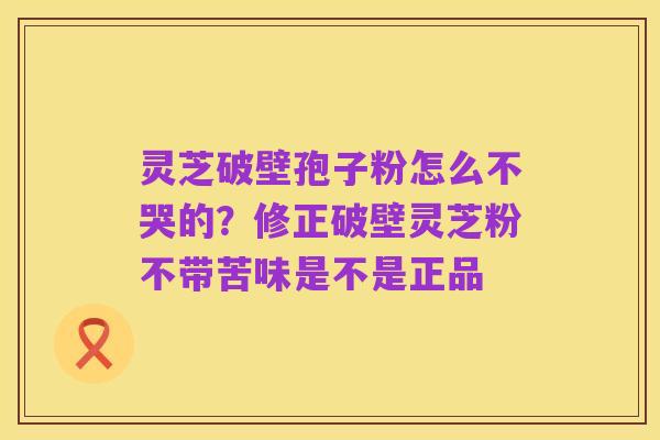 灵芝破壁孢子粉怎么不哭的?修正破壁灵芝粉不带苦味是不是正品